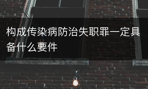 构成传染病防治失职罪一定具备什么要件