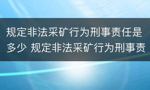 规定非法采矿行为刑事责任是多少 规定非法采矿行为刑事责任是多少岁以上