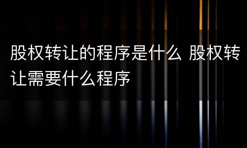 股权转让的程序是什么 股权转让需要什么程序
