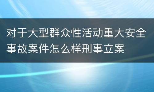 对于大型群众性活动重大安全事故案件怎么样刑事立案