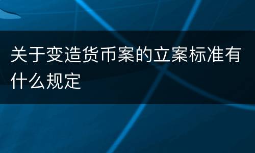 关于变造货币案的立案标准有什么规定