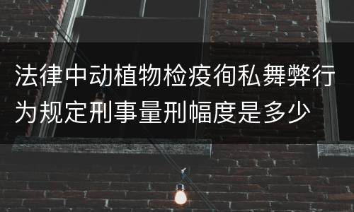 法律中动植物检疫徇私舞弊行为规定刑事量刑幅度是多少