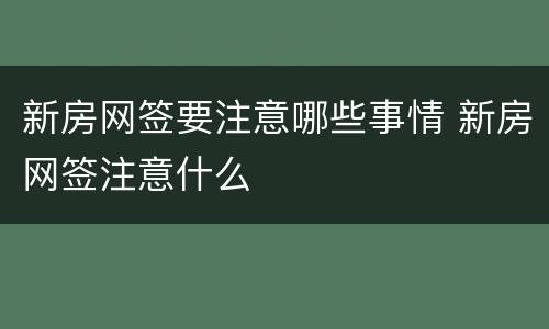 新房网签要注意哪些事情 新房网签注意什么