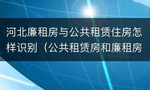 河北廉租房与公共租赁住房怎样识别（公共租赁房和廉租房区别）