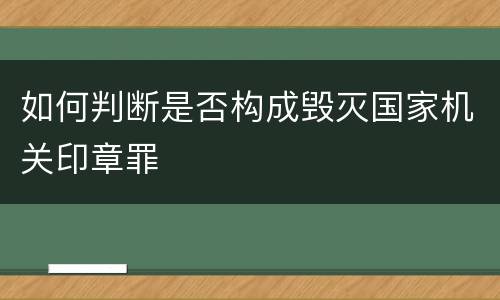 如何判断是否构成毁灭国家机关印章罪