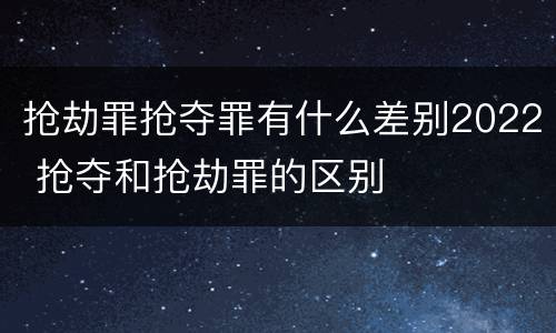 抢劫罪抢夺罪有什么差别2022 抢夺和抢劫罪的区别