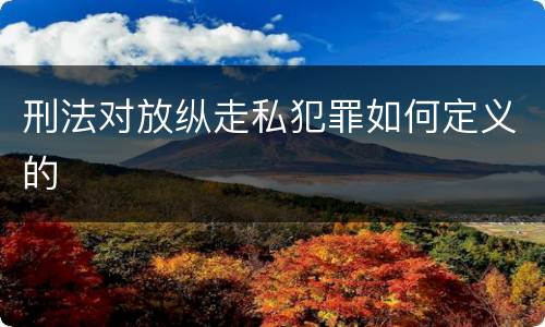 刑法对放纵走私犯罪如何定义的