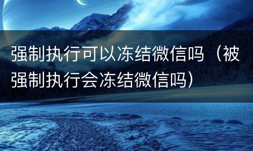 强制执行可以冻结微信吗（被强制执行会冻结微信吗）