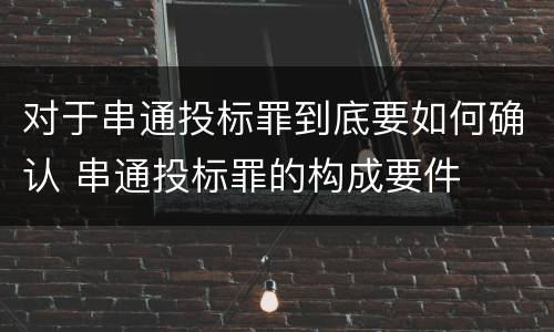对于串通投标罪到底要如何确认 串通投标罪的构成要件