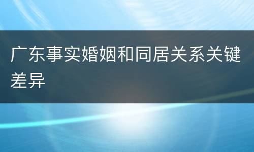 广东事实婚姻和同居关系关键差异