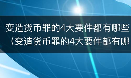 变造货币罪的4大要件都有哪些（变造货币罪的4大要件都有哪些）