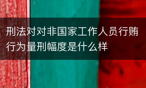 刑法对对非国家工作人员行贿行为量刑幅度是什么样