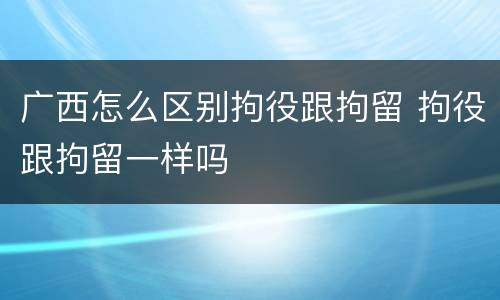 广西怎么区别拘役跟拘留 拘役跟拘留一样吗