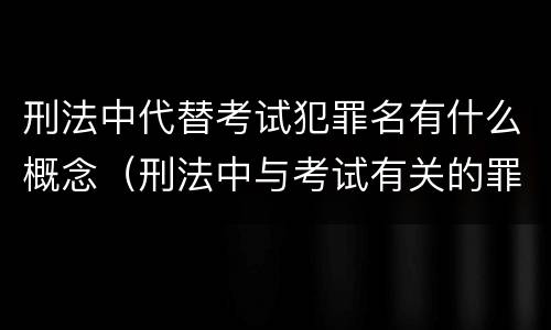 刑法中代替考试犯罪名有什么概念（刑法中与考试有关的罪名）