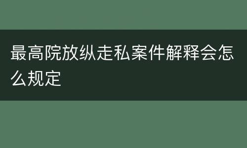 最高院放纵走私案件解释会怎么规定