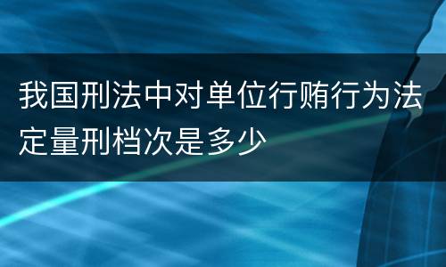 我国刑法中对单位行贿行为法定量刑档次是多少