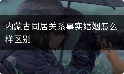 内蒙古同居关系事实婚姻怎么样区别