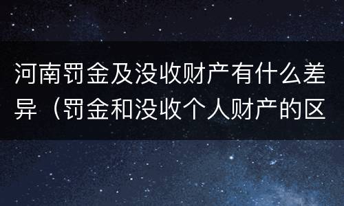 河南罚金及没收财产有什么差异（罚金和没收个人财产的区别）