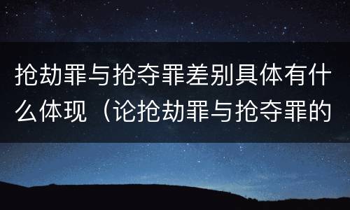 抢劫罪与抢夺罪差别具体有什么体现（论抢劫罪与抢夺罪的区别）