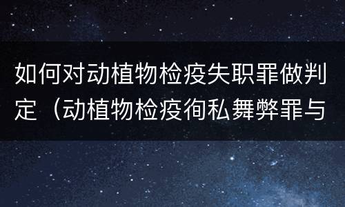 如何对动植物检疫失职罪做判定（动植物检疫徇私舞弊罪与动植物检疫失职罪的区别在于）