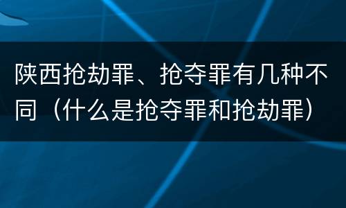 陕西抢劫罪、抢夺罪有几种不同（什么是抢夺罪和抢劫罪）