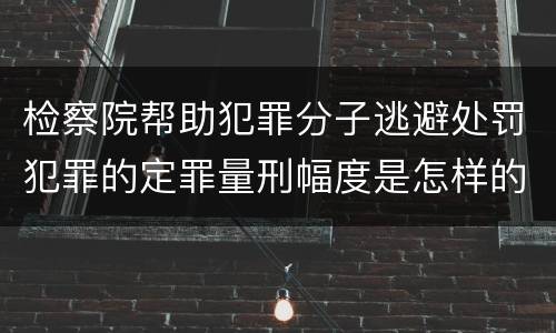 检察院帮助犯罪分子逃避处罚犯罪的定罪量刑幅度是怎样的