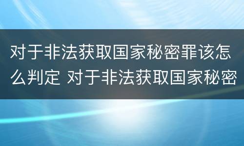 对于非法获取国家秘密罪该怎么判定 对于非法获取国家秘密罪该怎么判定呢
