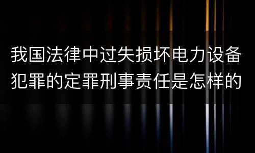 我国法律中过失损坏电力设备犯罪的定罪刑事责任是怎样的