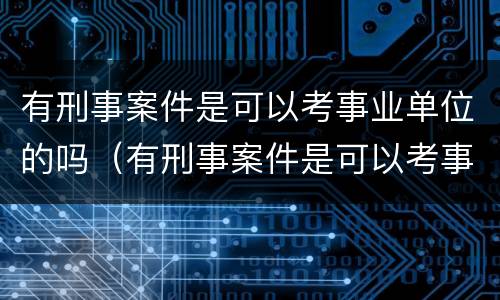 有刑事案件是可以考事业单位的吗（有刑事案件是可以考事业单位的吗）