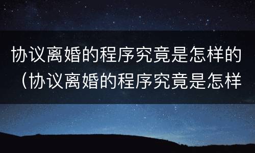 协议离婚的程序究竟是怎样的（协议离婚的程序究竟是怎样的呢）