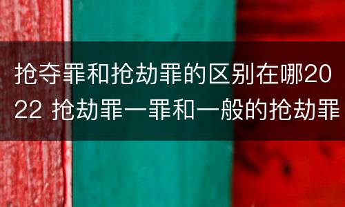 抢夺罪和抢劫罪的区别在哪2022 抢劫罪一罪和一般的抢劫罪