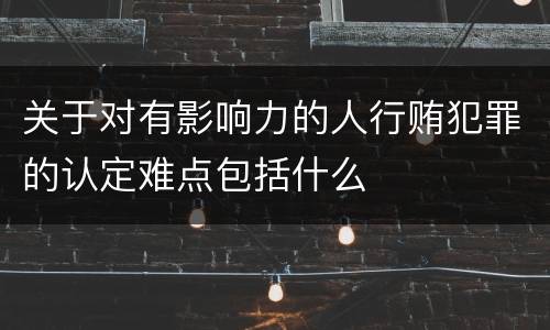 关于对有影响力的人行贿犯罪的认定难点包括什么