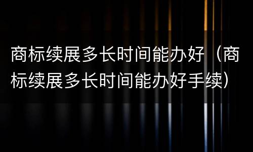 商标续展多长时间能办好（商标续展多长时间能办好手续）