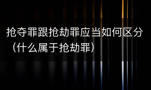 抢夺罪跟抢劫罪应当如何区分（什么属于抢劫罪）