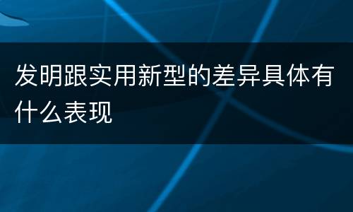 发明跟实用新型的差异具体有什么表现