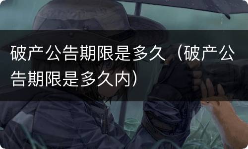 破产公告期限是多久（破产公告期限是多久内）