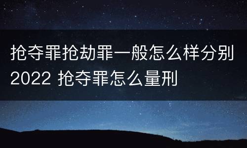 抢夺罪抢劫罪一般怎么样分别2022 抢夺罪怎么量刑