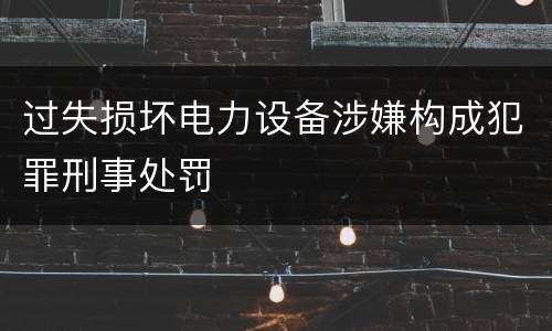 过失损坏电力设备涉嫌构成犯罪刑事处罚