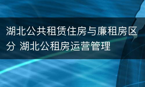 湖北公共租赁住房与廉租房区分 湖北公租房运营管理