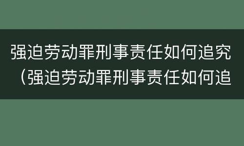 强迫劳动罪刑事责任如何追究（强迫劳动罪刑事责任如何追究的）