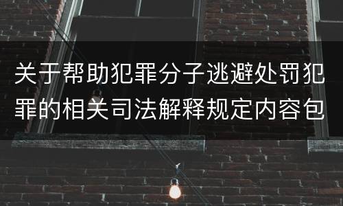 关于帮助犯罪分子逃避处罚犯罪的相关司法解释规定内容包括什么