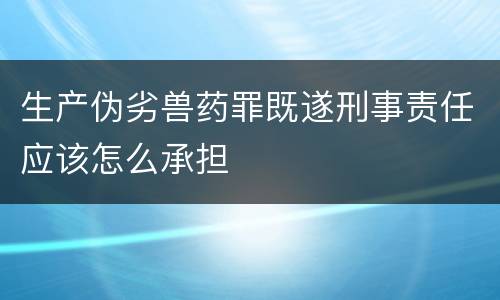 生产伪劣兽药罪既遂刑事责任应该怎么承担