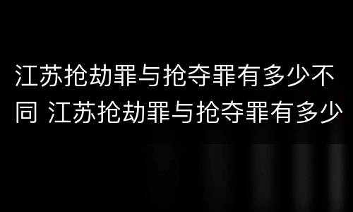 江苏抢劫罪与抢夺罪有多少不同 江苏抢劫罪与抢夺罪有多少不同之处