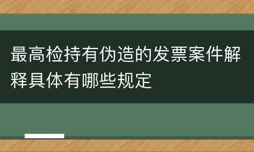 最高检持有伪造的发票案件解释具体有哪些规定