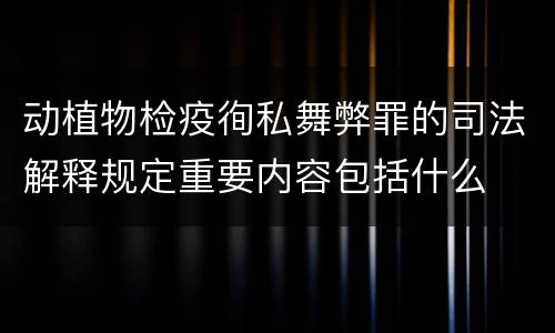 动植物检疫徇私舞弊罪的司法解释规定重要内容包括什么