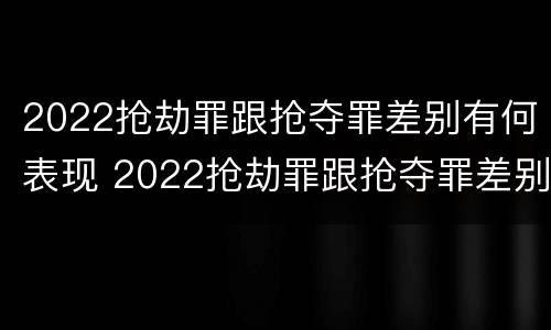 2022抢劫罪跟抢夺罪差别有何表现 2022抢劫罪跟抢夺罪差别有何表现呢