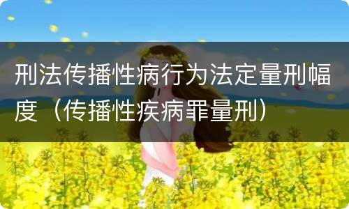 刑法传播性病行为法定量刑幅度（传播性疾病罪量刑）