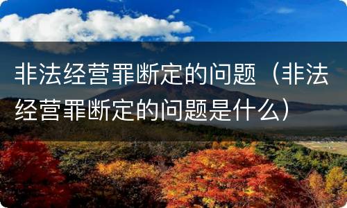 非法经营罪断定的问题（非法经营罪断定的问题是什么）