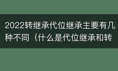 2022转继承代位继承主要有几种不同（什么是代位继承和转继承）