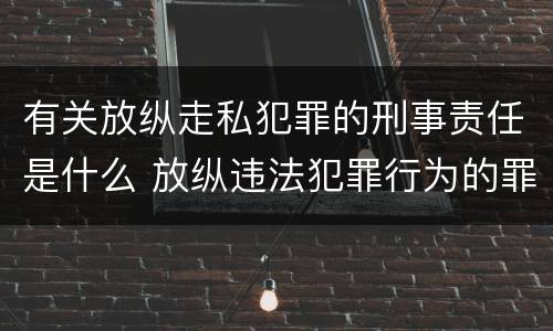 有关放纵走私犯罪的刑事责任是什么 放纵违法犯罪行为的罪名